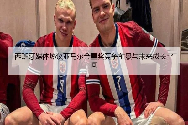 西班牙媒体热议亚马尔金童奖竞争前景与未来成长空间
