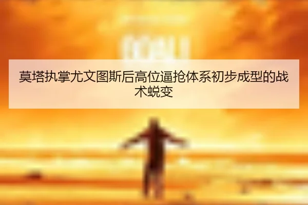 莫塔执掌尤文图斯后高位逼抢体系初步成型的战术蜕变