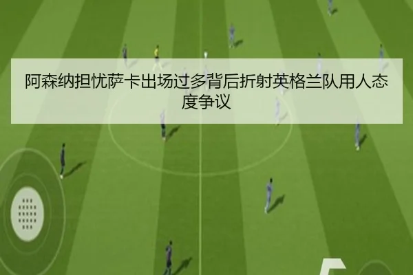 阿森纳担忧萨卡出场过多背后折射英格兰队用人态度争议