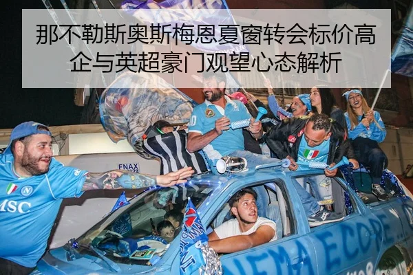 那不勒斯奥斯梅恩夏窗转会标价高企与英超豪门观望心态解析