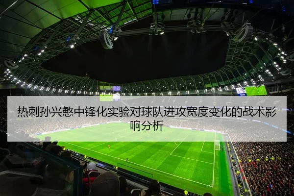 热刺孙兴慜中锋化实验对球队进攻宽度变化的战术影响分析