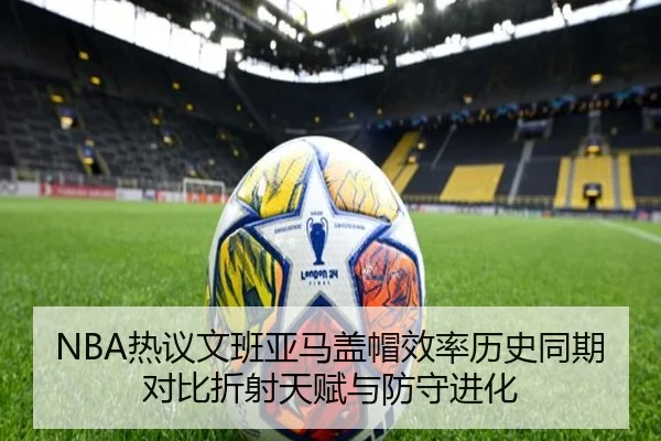 NBA热议文班亚马盖帽效率历史同期对比折射天赋与防守进化