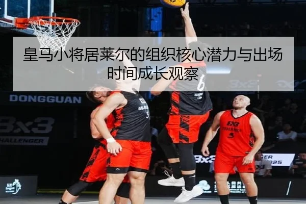 皇马小将居莱尔的组织核心潜力与出场时间成长观察