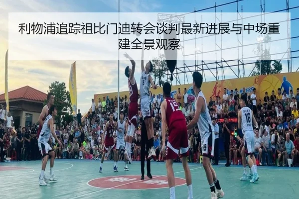 利物浦追踪祖比门迪转会谈判最新进展与中场重建全景观察