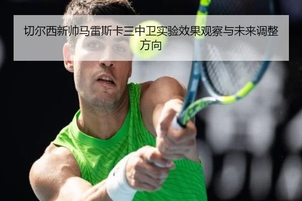 切尔西新帅马雷斯卡三中卫实验效果观察与未来调整方向