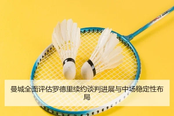 曼城全面评估罗德里续约谈判进展与中场稳定性布局