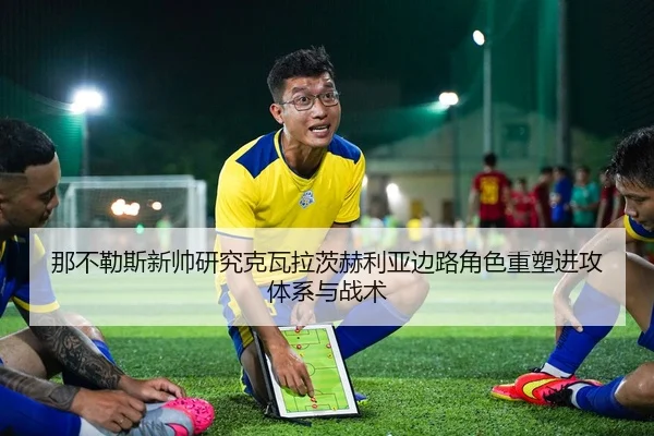 那不勒斯新帅研究克瓦拉茨赫利亚边路角色重塑进攻体系与战术