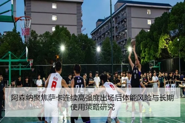 阿森纳聚焦萨卡连续高强度出场后体能风险与长期使用策略研究