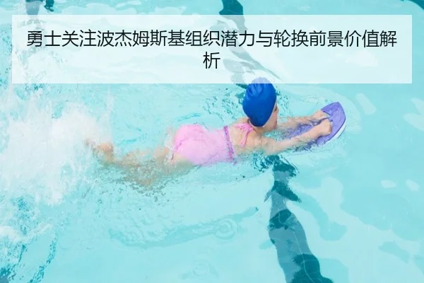 勇士关注波杰姆斯基组织潜力与轮换前景价值解析