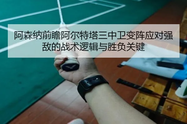 阿森纳前瞻阿尔特塔三中卫变阵应对强敌的战术逻辑与胜负关键