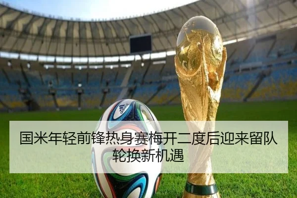 国米年轻前锋热身赛梅开二度后迎来留队轮换新机遇